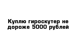 Куплю гироскутер не дороже 5000 рублей